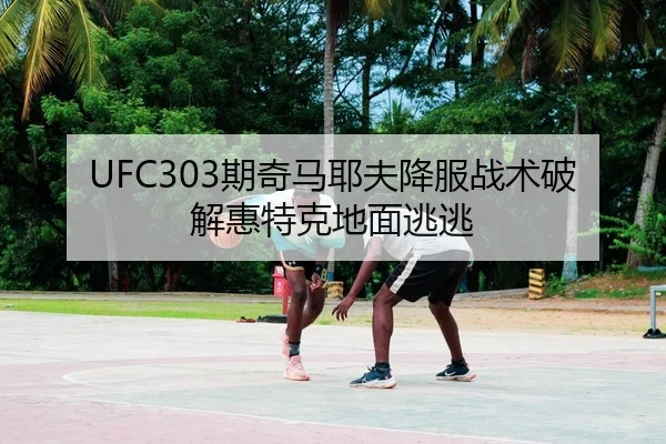 UFC303期奇马耶夫降服战术破解惠特克地面逃逃