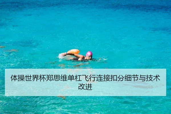 体操世界杯郑思维单杠飞行连接扣分细节与技术改进