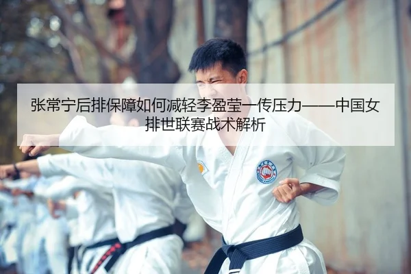 张常宁后排保障如何减轻李盈莹一传压力——中国女排世联赛战术解析